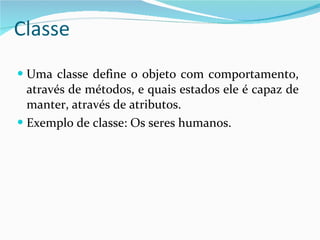 Classe Uma classe define o objeto com comportamento, através de métodos, e quais estados ele é capaz de manter, através de atributos.  Exemplo de classe: Os seres humanos. 