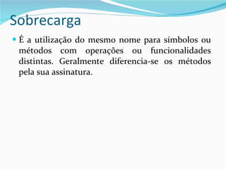 Sobrecarga É a utilização do mesmo nome para símbolos ou métodos com operações ou funcionalidades distintas. Geralmente diferencia-se os métodos pela sua assinatura. 