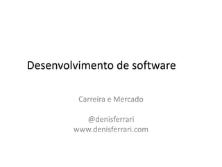 Desenvolvimento de software Carreira e Mercado @denisferrari www.denisferrari.com 