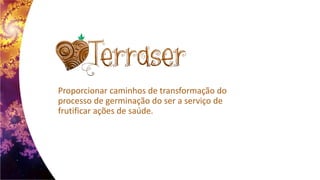 Proporcionar caminhos de transformação do
processo de germinação do ser a serviço de
frutificar ações de saúde.
 