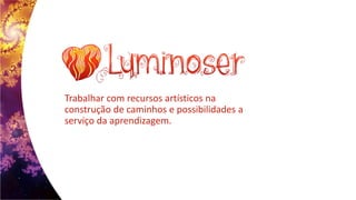 Trabalhar com recursos artísticos na
construção de caminhos e possibilidades a
serviço da aprendizagem.
 