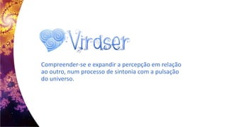 Compreender-se e expandir a percepção em relação
ao outro, num processo de sintonia com a pulsação
do universo.
 