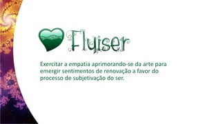 Exercitar a empatia aprimorando-se da arte para
emergir sentimentos de renovação a favor do
processo de subjetivação do ser.
 