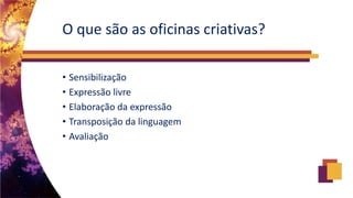 O que são as oficinas criativas?
• Sensibilização
• Expressão livre
• Elaboração da expressão
• Transposição da linguagem
• Avaliação
 
