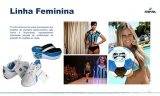 Linha Feminina
O nicho feminino faz parte permanente dos
projetos de produtos desenvolvidos pela
Fama e licenciados, representando
importante parcela de contribuição na
geração de royalties ao clube.




                                            22
 