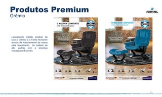 Produtos Premium
Grêmio



Lançamento inédito produto de
luxo o Grêmio e a Fama fecharam
acordo de licenciamento da marca
para lançamento da cadeira de
alto padrão com a empresa
norueguesa Ekornes.




                                   27
 