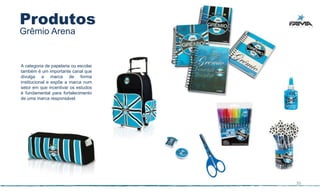 Produtos
Grêmio Arena


A categoria de papelaria ou escolar
também é um importante canal que
divulga a marca de forma
institucional e expõe a marca num
setor em que incentivar os estudos
é fundamental para fortalecimento
de uma marca responsável.




                                      35
 