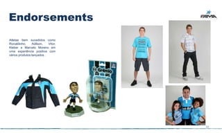 Endorsements
Atletas bem sucedidos como
Ronaldinho,     Adilson,   Vitor,
Kleber e Marcelo Moreno em
uma experiência positiva com
vários produtos lançados .




                                    39
 