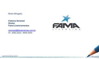 Muito Obrigado,


        Fabiano Veronezi
        Diretor
        Fama Licenciamentos

        veronezi@famamarcas.com.br
        51. 3282.2222 - 8405.2005




www.famamarcas.com.br                58
 