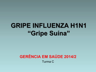 GRIPE INFLUENZA H1N1 
“Gripe Suína” 
GERÊNCIA EM SAÚDE 2014/2 
Turma C 
 