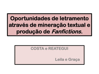 Oportunidades de letramento
através de mineração textual e
produção de Fanfictions.
COSTA e REATEGUI
Leila e Graça
 