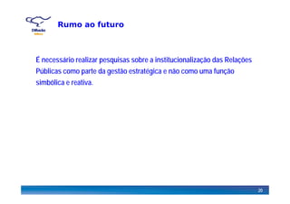 Rumo ao futuro
ÉÉ necessário realizar pesquisas sobre a institucionalização das Relações
Públicas como parte da gestão estratégica e não como uma função
simbólica e reativa.
20
 