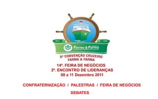 14ª. FEIRA DE NEGÓCIOS
           2º. ENCONTRO DE LIDERANÇAS
                 08 a 11 Dezembro 2011

CONFRATERNIZAÇÃO / PALESTRAS / FEIRA DE NEGÓCIOS
                   DEBATES
 