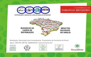OPORTUNIDADES E AMEAÇAS AO LONGO DA CADEIA DE DISTRIBUIÇÃO




               MUDANÇAS NA                                         IMPACTOS
                 CADEIA DE                                         DECISIVOS
               DISTRIBUIÇÃO                                        NO VAREJO



Realização: Associação dos Farmacêuticos Proprietários de Farmácias do Brasil
Apoio: CRF-PR, CRF-SC, SINDFAR-SC, Farma & Farma S.A.
 