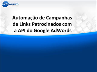 Automação de Campanhas
de Links Patrocinados com
a API do Google AdWords
 
