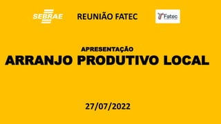 APRESENTAÇÃO
ARRANJO PRODUTIVO LOCAL
27/07/2022
REUNIÃO FATEC
 