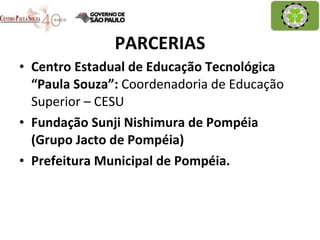 PARCERIAS Centro Estadual de Educação Tecnológica “Paula Souza”:  Coordenadoria de Educação Superior – CESU Fundação Sunji Nishimura de Pompéia (Grupo Jacto de Pompéia) Prefeitura Municipal de Pompéia. 