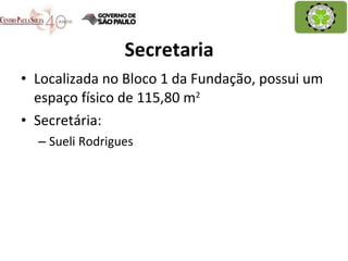 Secretaria  Localizada no Bloco 1 da Fundação, possui um espaço físico de 115,80 m 2 Secretária: Sueli Rodrigues 