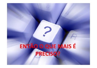 ENTÃO O QUE MAIS É
    PRECISO?
 