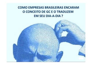 COMO EMPRESAS BRASILEIRAS ENCARAM
  O CONCEITO DE GC E O TRADUZEM
        EM SEU DIA-A-DIA ?
 