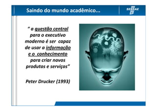 Saindo do mundo acadêmico...


 “ a questão central
  para o executivo
moderno é ser capaz
de usar a informação
 e o conhecimento
   para criar novos
produtos e serviços”

Peter Drucker (1993)
 