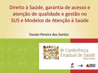 Fausto Pereira dos Santos
Direito à Saúde, garantia de acesso e
atenção de qualidade e gestão no
SUS e Modelos de Atenção à Saúde
 
