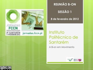 REUNIÃO B-ON

      SESSÃO 1

 8 de fevereiro de 2012




Instituto
Politécnico de
Santarém
A B-on em Movimento
 