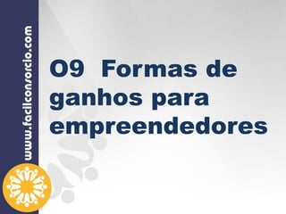 O9 Formas de
ganhos para
empreendedores
 