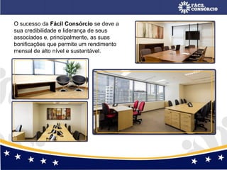 O sucesso da Fácil Consórcio se deve a
sua credibilidade e liderança de seus
associados e, principalmente, as suas
bonificações que permite um rendimento
mensal de alto nível e sustentável.
 