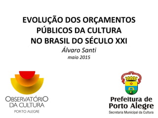 EVOLUÇÃO DOS ORÇAMENTOS
PÚBLICOS DA CULTURA
NO BRASIL DO SÉCULO XXI
Álvaro Santi
maio 2015
 