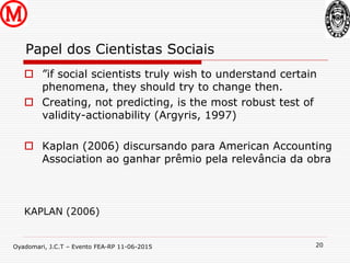 Oyadomari, J.C.T – Evento FEA-RP 11-06-2015
Papel dos Cientistas Sociais
20
 ”if social scientists truly wish to understa...