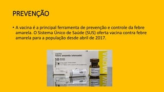 PREVENÇÃO
• A vacina é a principal ferramenta de prevenção e controle da febre
amarela. O Sistema Único de Saúde (SUS) oferta vacina contra febre
amarela para a população desde abril de 2017.
 