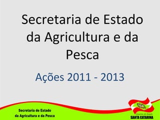 Secretaria de Estado
da Agricultura e da
Pesca
Ações 2011 - 2013

 