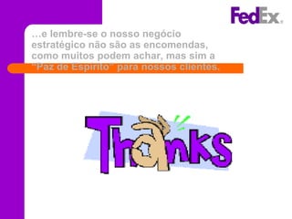 …e lembre-se o nosso negócio
estratégico não são as encomendas,
como muitos podem achar, mas sim a
“Paz de Espírito” para nossos clientes.
 