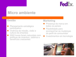Micro ambiente
Gestão                                 Marketing
                                        Presença da marca em
 Planejamento estratégico               todos os países
  participativo                         Flexibilidade para
 Vivência da missão, visão e            acompanhar as mudanças
  cultura da empresa                     do perfil do consumidor
 2002 horas foram reduzidas com        Investimentos em tecnologia
  políticas de incentivo, salários e
  benefícios crescentes
 
