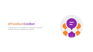 @FeedbackCoolbot	
  
A	
  melhor	
  forma	
  de	
  empoderar	
  o	
  crescimento	
  pessoal	
  e	
  
proﬁssional	
  no	
  seu	
  ambiente	
  de	
  trabalho!	
  
 