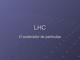 LHCLHC
O acelerador de partículasO acelerador de partículas
 