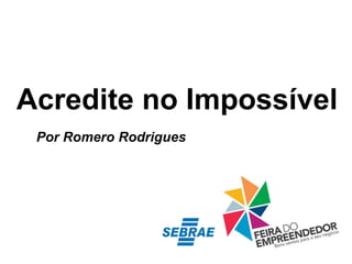 Acredite no Impossível
Por Romero Rodrigues
 