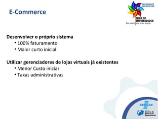 Desenvolver o próprio sistema
• 100% faturamento
• Maior curto inicial
Utilizar gerenciadores de lojas virtuais já existentes
• Menor Custo iniciar
• Taxas administrativas
E-Commerce
 