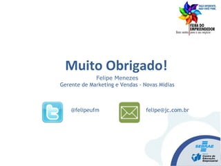 Felipe Menezes
Gerente de Marketing e Vendas - Novas Midias
felipe@jc.com.br@felipeufm
Muito Obrigado!
 