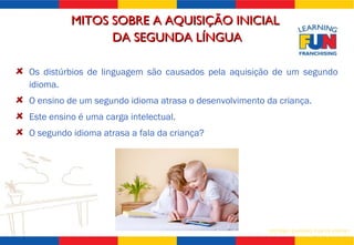 Os distúrbios de linguagem são causados pela aquisição de um segundo idioma. O ensino de um segundo idioma atrasa o desenvolvimento da criança. Este ensino é uma carga intelectual. O segundo idioma atrasa a fala da criança? MITOS SOBRE A AQUISIÇÃO INICIAL  DA SEGUNDA LÍNGUA 