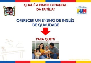 QUAL É A MAIOR DEMANDA  DA FAMÍLIA? OFERECER UM ENSINO DE INGLÊS  DE QUALIDADE PARA QUEM? 