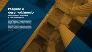 Pesquisa e
desenvolvimento
Trabalhando os dados
e seus referenciais
O Direito possui uma concorrência muito grande, dado
o número de escritórios e profissionais disponíveis no
mercado. A diferenciação no mercado é um dos princi-
pais fatores críticos de sucesso, uma vez que há pouca
diferenciação e a ampla concorrência. O cliente não
percebe toda a diferença entre os profissionais, se apro-
ximando ou se afastando muitas vezes pelo aspecto
visual e apresentação da marca, passando segurança
e confiança.
 