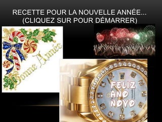 RECETTE POUR LA NOUVELLE ANNÉE...
  (CLIQUEZ SUR POUR DÉMARRER)
 
