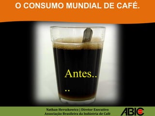 O CONSUMO MUNDIAL DE CAFÉ.




                  Antes..
                  ..
       Nathan Herszkowicz | Diretor Executivo
      Associação Brasileira da Indústria de Café
 