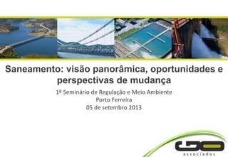Saneamento: visão panorâmica, oportunidades e
perspectivas de mudança
1º Seminário de Regulação e Meio Ambiente
Porto Ferreira
05 de setembro 2013
 