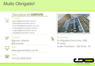 Muito Obrigado!
Para entrar em
E-mail
gesner@goassociados.com.br
pedro@goassociados.com.br
fsmarcato@goassociados.com.br
msabud@goassociados.com.br
wagner@goassociados.com.br
regis@goassociados.com.br
Twitter
@gesner_oliveira
@fsmarcato
Site
www.goassociados.com.br
Tel.:
+55 (11) 3030-6676
Endereço
Av. Brigadeiro Faria Lima, 2081
3º andar
Jardim Paulistano – São Paulo - SP
 