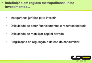 • Indefinição em regiões metropolitanas inibe
investimentos...
• Insegurança jurídica para investir
• Dificuldade de obter financiamentos e recursos federais
• Dificuldade de mobilizar capital privado
• Fragilização da regulação e defesa do consumidor
 