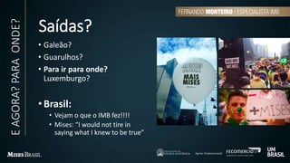 Saídas?
• Galeão?
• Guarulhos?
• Para ir para onde?
Luxemburgo?
•Brasil:
• Vejam o que o IMB fez!!!!
• Mises: “I would not tire in
saying what I knew to be true”
EAGORA?PARAONDE?
 