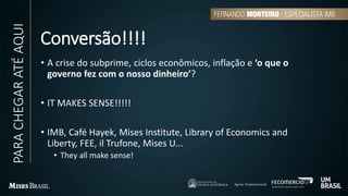 Conversão!!!!
• A crise do subprime, ciclos econômicos, inflação e ‘o que o
governo fez com o nosso dinheiro’?
• IT MAKES SENSE!!!!!
• IMB, Café Hayek, Mises Institute, Library of Economics and
Liberty, FEE, il Trufone, Mises U...
• They all make sense!
PARACHEGARATÉAQUI
 